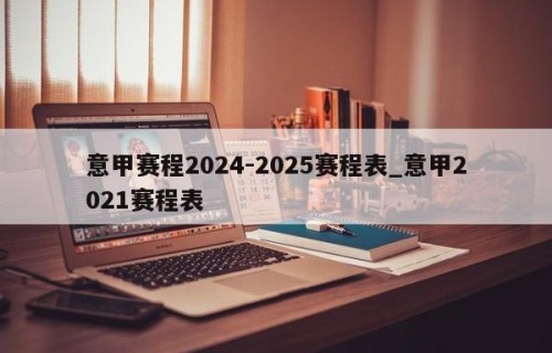 意甲赛程2024-2025赛程表_意甲2021赛程表