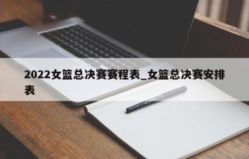 2022女篮总决赛赛程表_女篮总决赛安排表