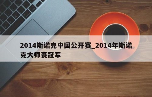 2014斯诺克中国公开赛_2014年斯诺克大师赛冠军