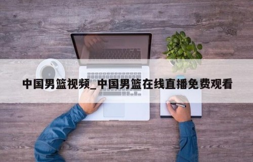 中国男篮视频_中国男篮在线直播免费观看