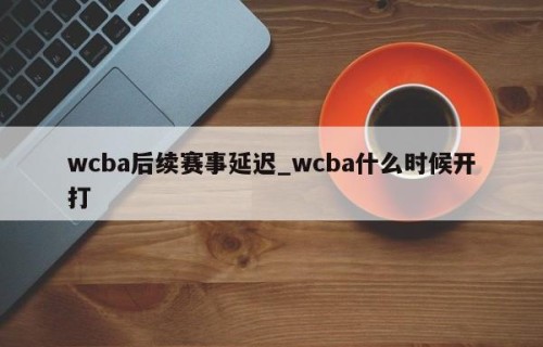 wcba后续赛事延迟_wcba什么时候开打