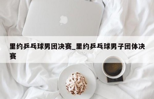 里约乒乓球男团决赛_里约乒乓球男子团体决赛