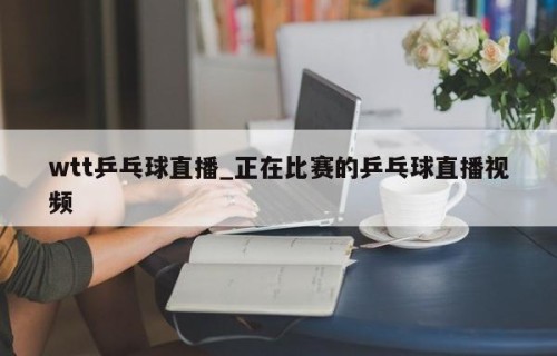 wtt乒乓球直播_正在比赛的乒乓球直播视频