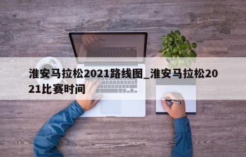 淮安马拉松2021路线图_淮安马拉松2021比赛时间