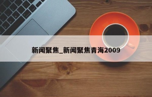 新闻聚焦_新闻聚焦青海2009