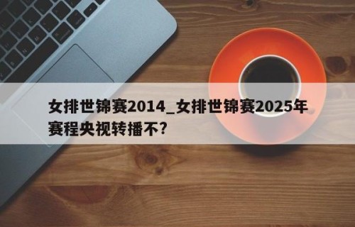 女排世锦赛2014_女排世锦赛2025年赛程央视转播不?