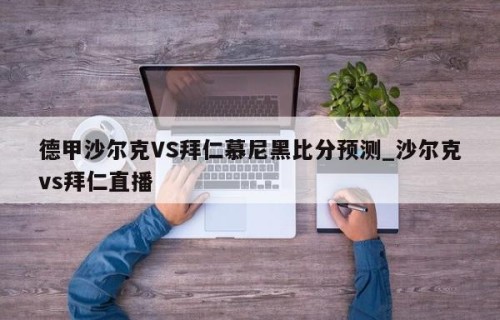 德甲沙尔克VS拜仁慕尼黑比分预测_沙尔克vs拜仁直播