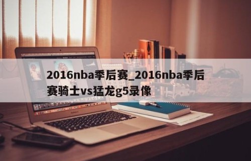 2016nba季后赛_2016nba季后赛骑士vs猛龙g5录像