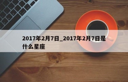 2017年2月7日_2017年2月7日是什么星座