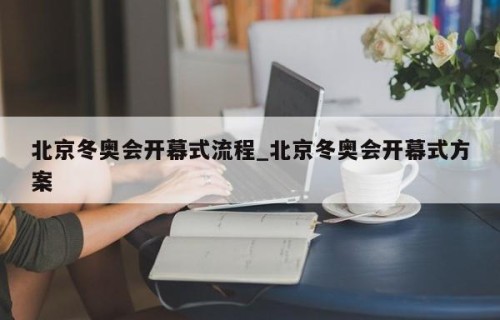 北京冬奥会开幕式流程_北京冬奥会开幕式方案
