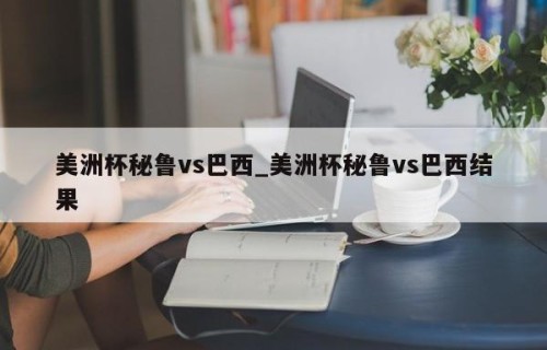美洲杯秘鲁vs巴西_美洲杯秘鲁vs巴西结果