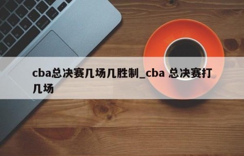 cba总决赛几场几胜制_cba 总决赛打几场