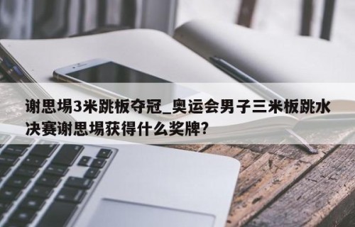 谢思埸3米跳板夺冠_奥运会男子三米板跳水决赛谢思埸获得什么奖牌?