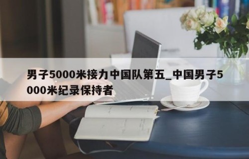 男子5000米接力中国队第五_中国男子5000米纪录保持者
