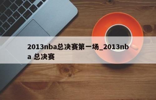 2013nba总决赛第一场_2013nba 总决赛