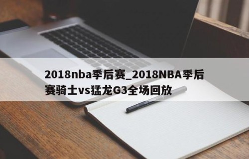 2018nba季后赛_2018NBA季后赛骑士vs猛龙G3全场回放