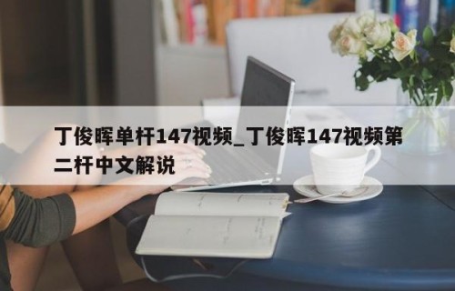 丁俊晖单杆147视频_丁俊晖147视频第二杆中文解说