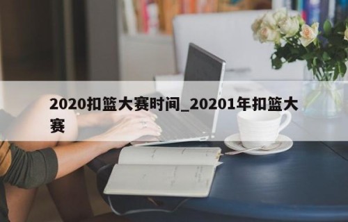 2020扣篮大赛时间_20201年扣篮大赛