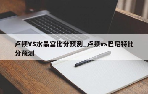 卢顿VS水晶宫比分预测_卢顿vs巴尼特比分预测
