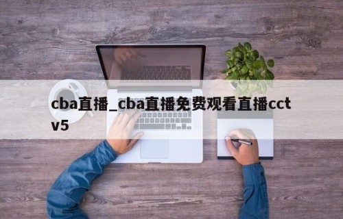 cba直播_cba直播免费观看直播cctv5