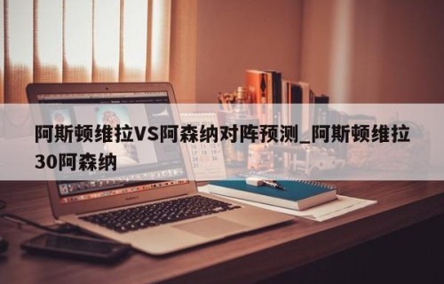 阿斯顿维拉VS阿森纳对阵预测_阿斯顿维拉30阿森纳