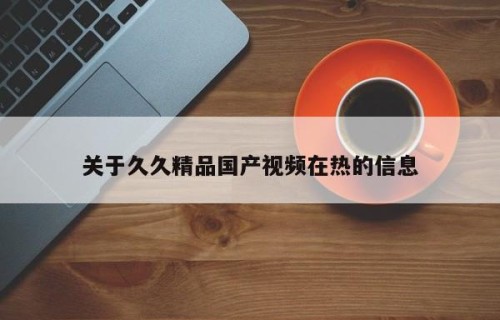 关于久久精品国产视频在热的信息