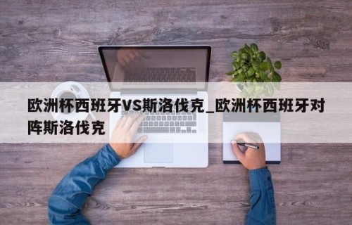 欧洲杯西班牙VS斯洛伐克_欧洲杯西班牙对阵斯洛伐克
