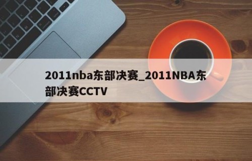 2011nba东部决赛_2011NBA东部决赛CCTV