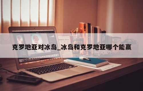 克罗地亚对冰岛_冰岛和克罗地亚哪个能赢