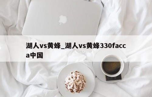 湖人vs黄蜂_湖人vs黄蜂330facca中国