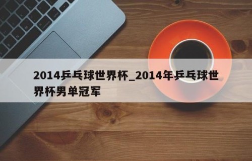 2014乒乓球世界杯_2014年乒乓球世界杯男单冠军