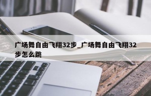 广场舞自由飞翔32步_广场舞自由飞翔32步怎么跳