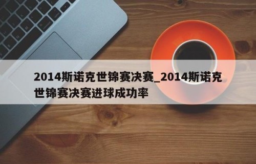 2014斯诺克世锦赛决赛_2014斯诺克世锦赛决赛进球成功率