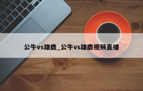 公牛vs雄鹿_公牛vs雄鹿视频直播