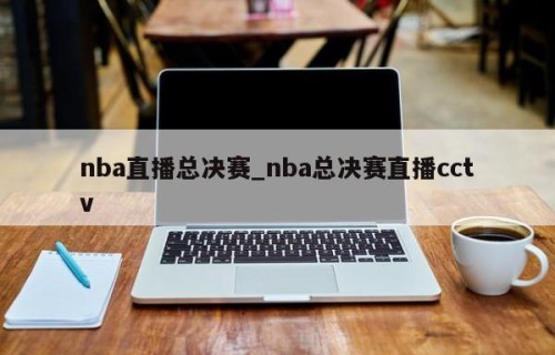 nba直播总决赛_nba总决赛直播cctv