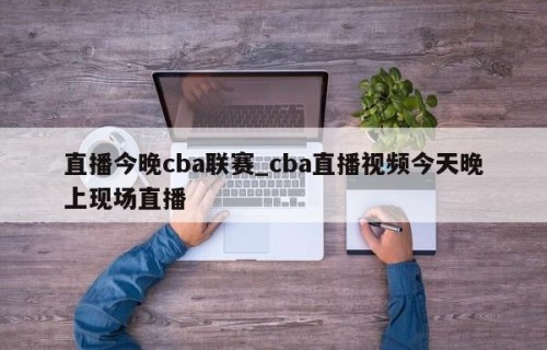 直播今晚cba联赛_cba直播视频今天晚上现场直播