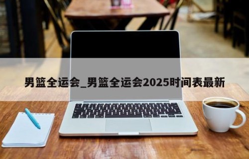 男篮全运会_男篮全运会2025时间表最新