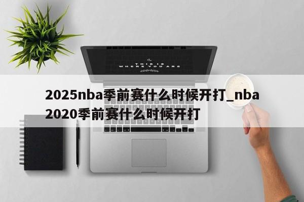 2025nba季前赛什么时候开打_nba2020季前赛什么时候开打