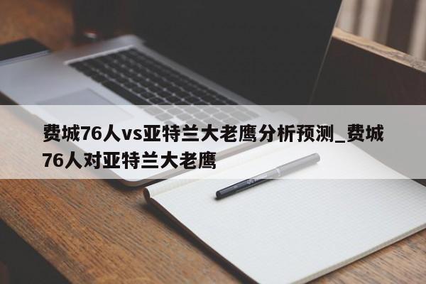 费城76人vs亚特兰大老鹰分析预测_费城76人对亚特兰大老鹰