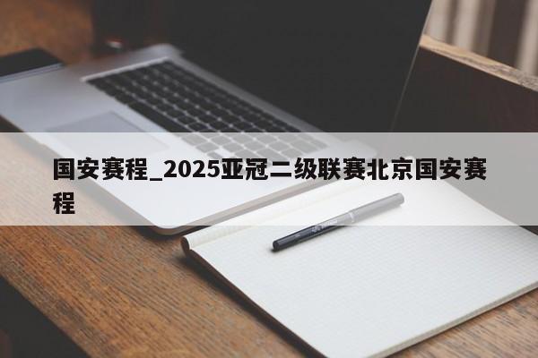 国安赛程_2025亚冠二级联赛北京国安赛程