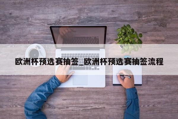欧洲杯预选赛抽签_欧洲杯预选赛抽签流程