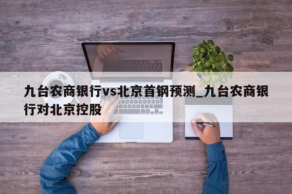九台农商银行vs北京首钢预测_九台农商银行对北京控股