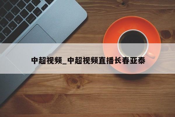 中超视频_中超视频直播长春亚泰