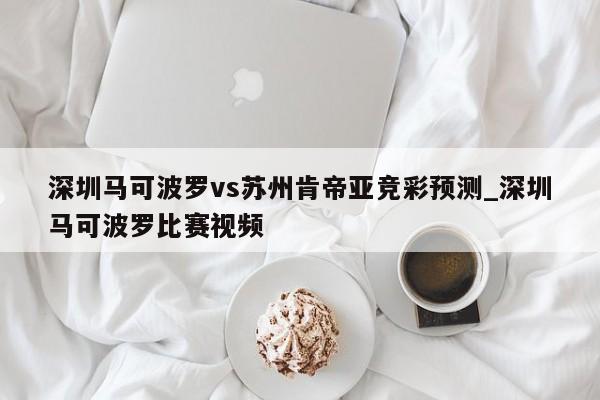 深圳马可波罗vs苏州肯帝亚竞彩预测_深圳马可波罗比赛视频
