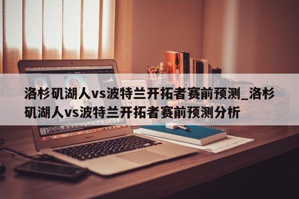 洛杉矶湖人vs波特兰开拓者赛前预测_洛杉矶湖人vs波特兰开拓者赛前预测分析