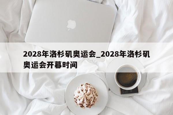 2028年洛杉矶奥运会_2028年洛杉矶奥运会开幕时间