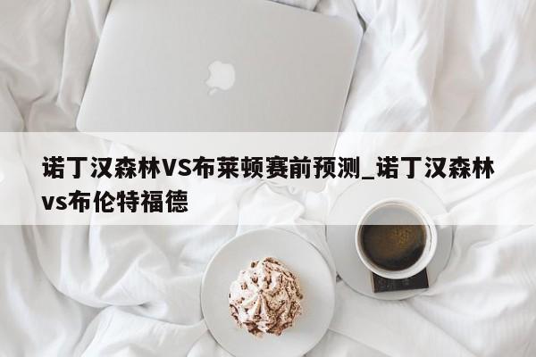 诺丁汉森林VS布莱顿赛前预测_诺丁汉森林vs布伦特福德