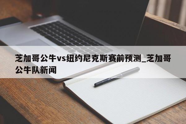 芝加哥公牛vs纽约尼克斯赛前预测_芝加哥公牛队新闻