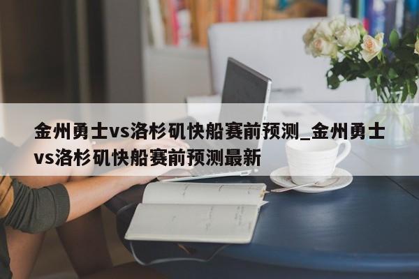 金州勇士vs洛杉矶快船赛前预测_金州勇士vs洛杉矶快船赛前预测最新
