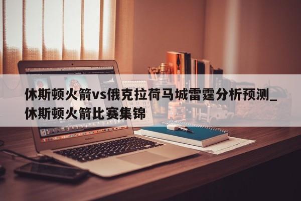 休斯顿火箭vs俄克拉荷马城雷霆分析预测_休斯顿火箭比赛集锦